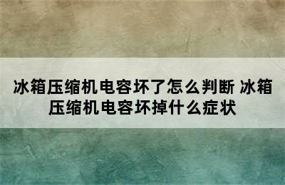 冰箱压缩机电容坏了怎么判断 冰箱压缩机电容坏掉什么症状